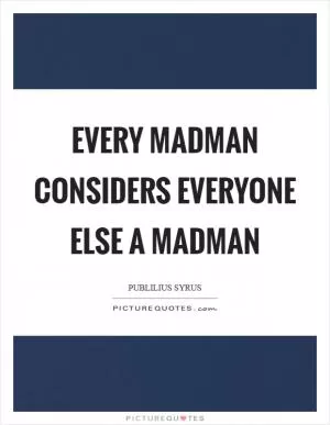Every madman considers everyone else a madman Picture Quote #1