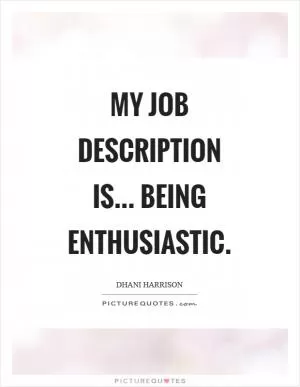 My job description is... being enthusiastic Picture Quote #1
