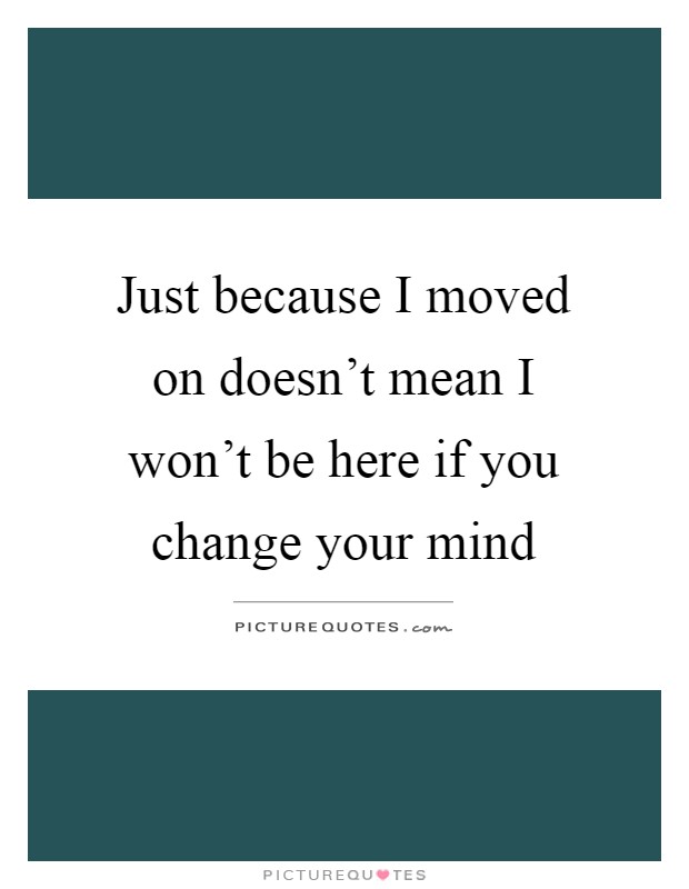 Just because I moved on doesn't mean I won't be here if you change your mind Picture Quote #1