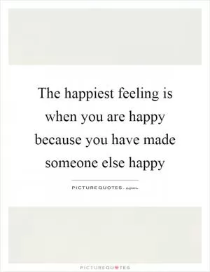 The happiest feeling is when you are happy because you have made someone else happy Picture Quote #1