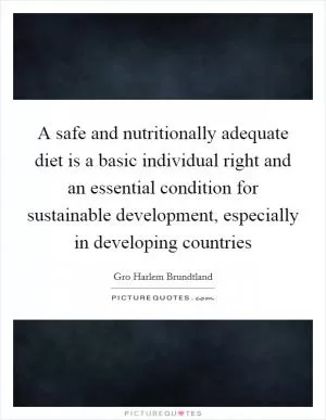 A safe and nutritionally adequate diet is a basic individual right and an essential condition for sustainable development, especially in developing countries Picture Quote #1