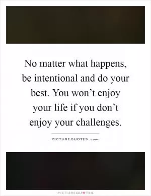 No matter what happens, be intentional and do your best. You won’t enjoy your life if you don’t enjoy your challenges Picture Quote #1