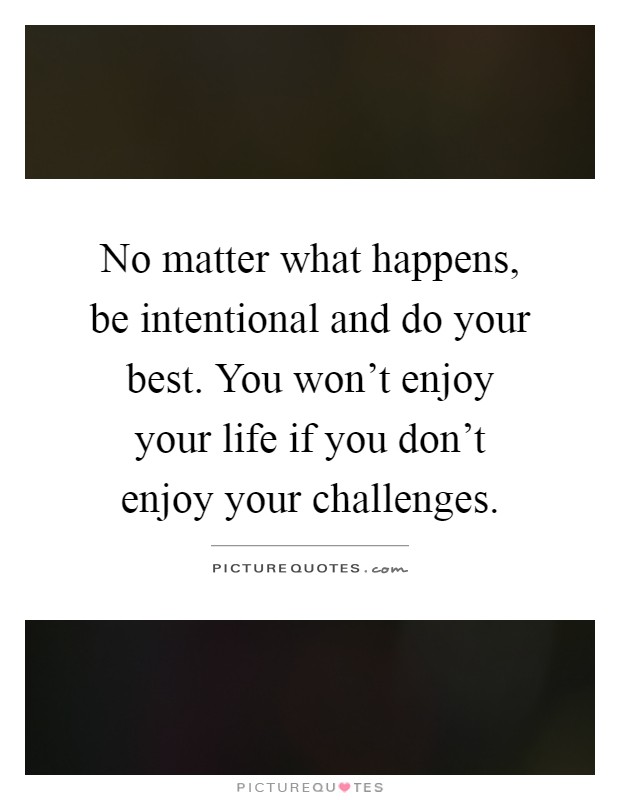 No matter what happens, be intentional and do your best. You won't enjoy your life if you don't enjoy your challenges Picture Quote #1
