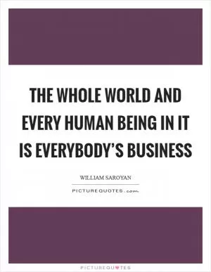 The whole world and every human being in it is everybody’s business Picture Quote #1