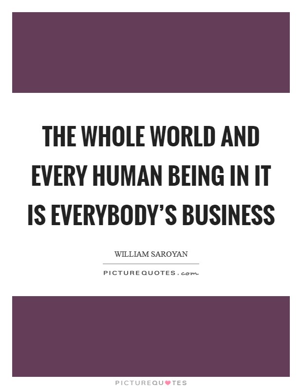The whole world and every human being in it is everybody's business Picture Quote #1