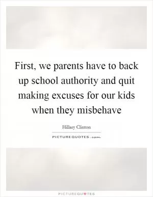 First, we parents have to back up school authority and quit making excuses for our kids when they misbehave Picture Quote #1