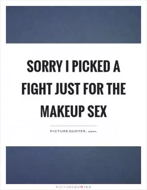 Sorry I picked a fight just for the makeup sex Picture Quote #1