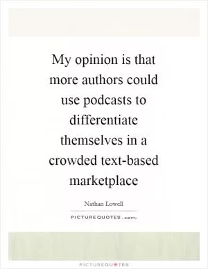 My opinion is that more authors could use podcasts to differentiate themselves in a crowded text-based marketplace Picture Quote #1