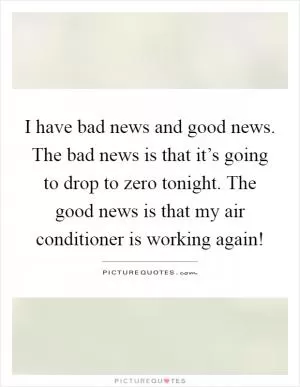 I have bad news and good news. The bad news is that it’s going to drop to zero tonight. The good news is that my air conditioner is working again! Picture Quote #1
