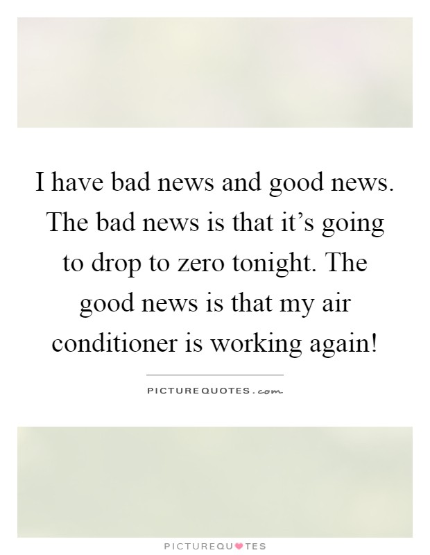 I have bad news and good news. The bad news is that it's going to drop to zero tonight. The good news is that my air conditioner is working again! Picture Quote #1