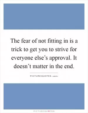 The fear of not fitting in is a trick to get you to strive for everyone else’s approval. It doesn’t matter in the end Picture Quote #1