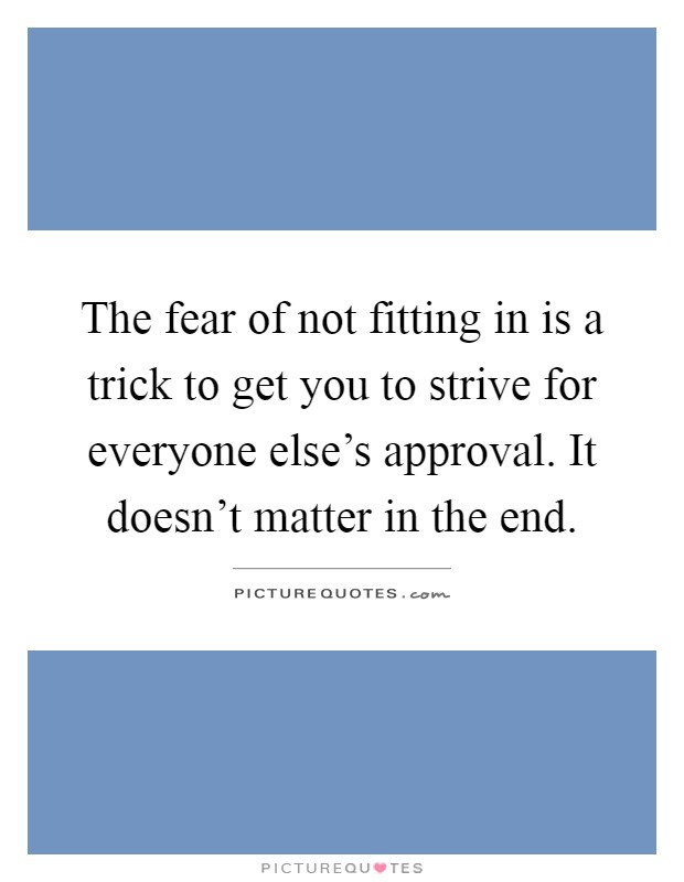 The fear of not fitting in is a trick to get you to strive for everyone else's approval. It doesn't matter in the end Picture Quote #1