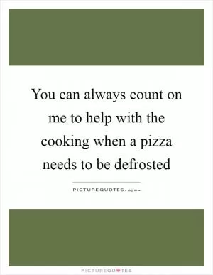 You can always count on me to help with the cooking when a pizza needs to be defrosted Picture Quote #1