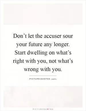 Don’t let the accuser sour your future any longer. Start dwelling on what’s right with you, not what’s wrong with you Picture Quote #1