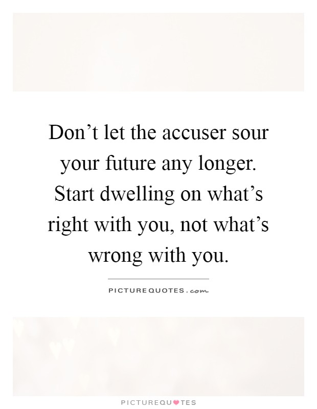 Don't let the accuser sour your future any longer. Start dwelling on what's right with you, not what's wrong with you Picture Quote #1