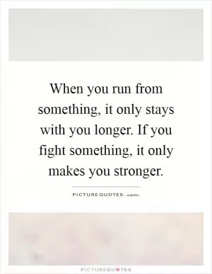 When you run from something, it only stays with you longer. If you fight something, it only makes you stronger Picture Quote #1
