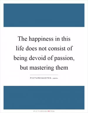 The happiness in this life does not consist of being devoid of passion, but mastering them Picture Quote #1