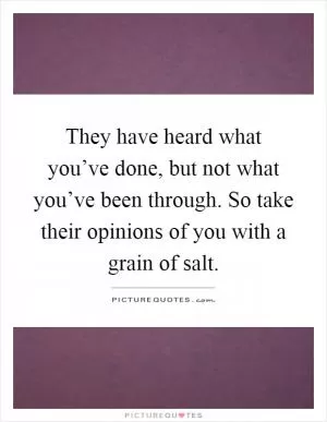 They have heard what you’ve done, but not what you’ve been through. So take their opinions of you with a grain of salt Picture Quote #1