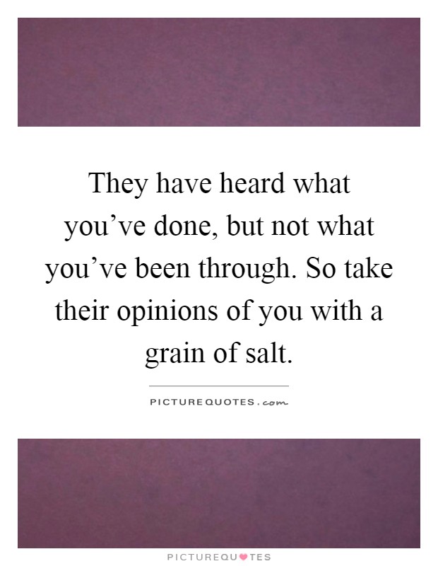 They have heard what you've done, but not what you've been through. So take their opinions of you with a grain of salt Picture Quote #1