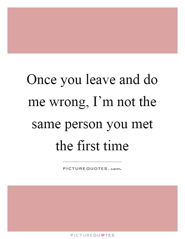 Once you leave and do me wrong, I'm not the same person you met the first time Picture Quote #1