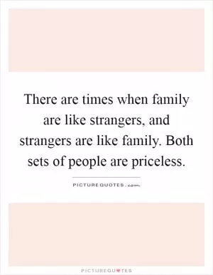 There are times when family are like strangers, and strangers are like family. Both sets of people are priceless Picture Quote #1