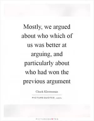 Mostly, we argued about who which of us was better at arguing, and particularly about who had won the previous argument Picture Quote #1
