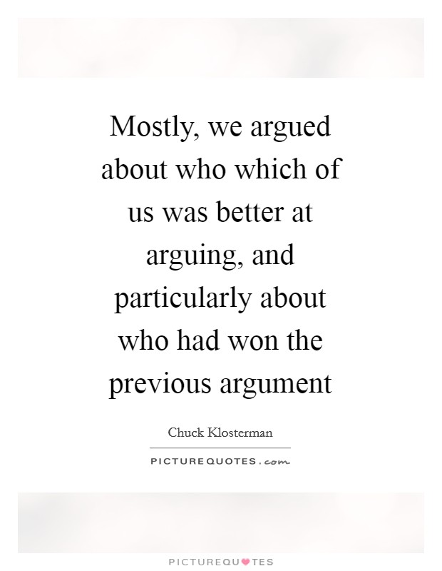Mostly, we argued about who which of us was better at arguing, and particularly about who had won the previous argument Picture Quote #1