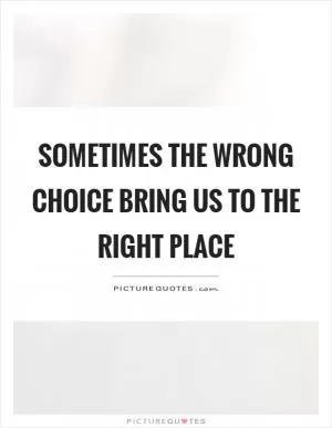 Sometimes the wrong choice bring us to the right place Picture Quote #1