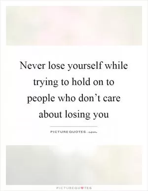 Never lose yourself while trying to hold on to people who don’t care about losing you Picture Quote #1
