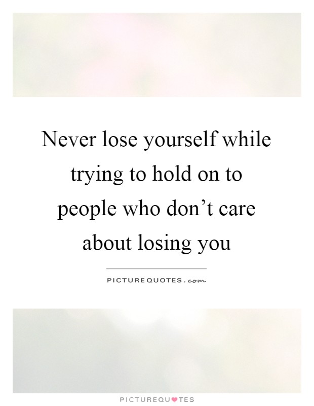 Never lose yourself while trying to hold on to people who don't care about losing you Picture Quote #1