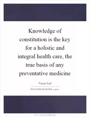 Knowledge of constitution is the key for a holistic and integral health care, the true basis of any preventative medicine Picture Quote #1