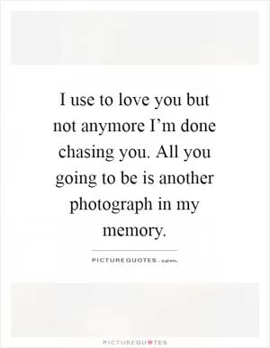 I use to love you but not anymore I’m done chasing you. All you going to be is another photograph in my memory Picture Quote #1