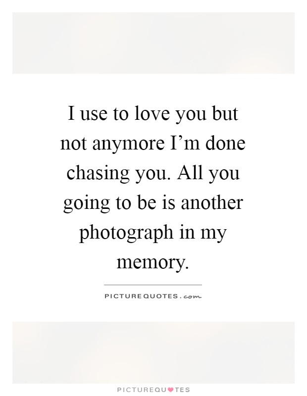 I use to love you but not anymore I'm done chasing you. All you going to be is another photograph in my memory Picture Quote #1