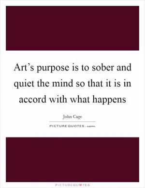 Art’s purpose is to sober and quiet the mind so that it is in accord with what happens Picture Quote #1