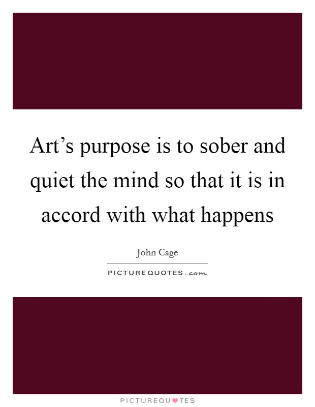 Art's purpose is to sober and quiet the mind so that it is in accord with what happens Picture Quote #1