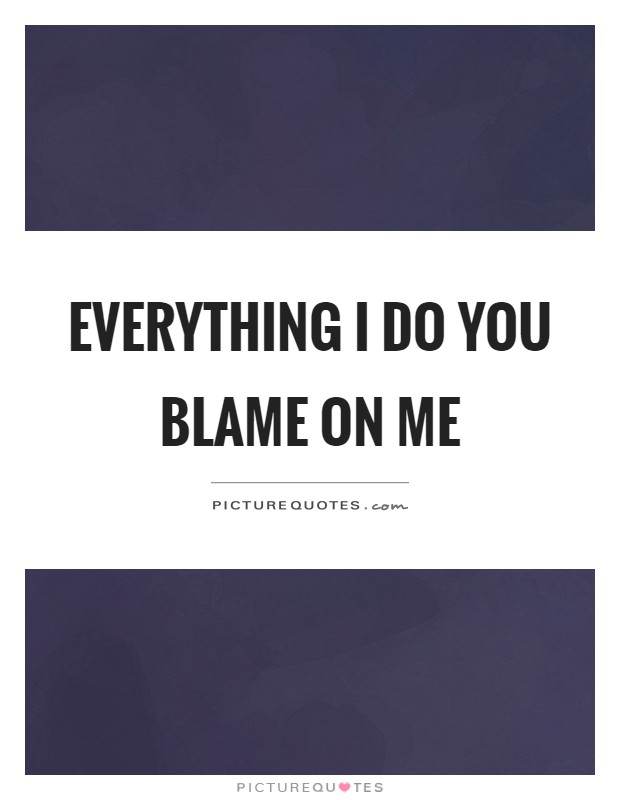 Everything I do you blame on me Picture Quote #1