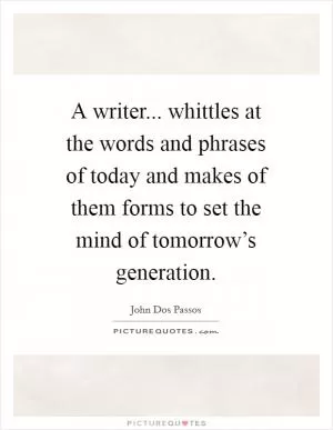 A writer... whittles at the words and phrases of today and makes of them forms to set the mind of tomorrow’s generation Picture Quote #1