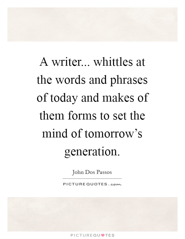 A writer... whittles at the words and phrases of today and makes of them forms to set the mind of tomorrow's generation Picture Quote #1