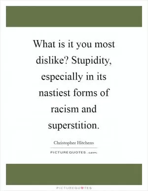 What is it you most dislike? Stupidity, especially in its nastiest forms of racism and superstition Picture Quote #1