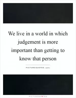 We live in a world in which judgement is more important than getting to know that person Picture Quote #1