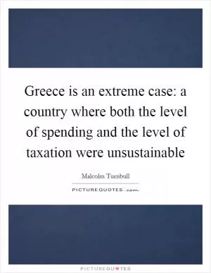 Greece is an extreme case: a country where both the level of spending and the level of taxation were unsustainable Picture Quote #1