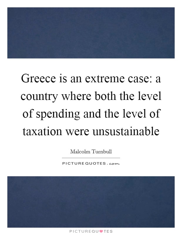 Greece is an extreme case: a country where both the level of spending and the level of taxation were unsustainable Picture Quote #1