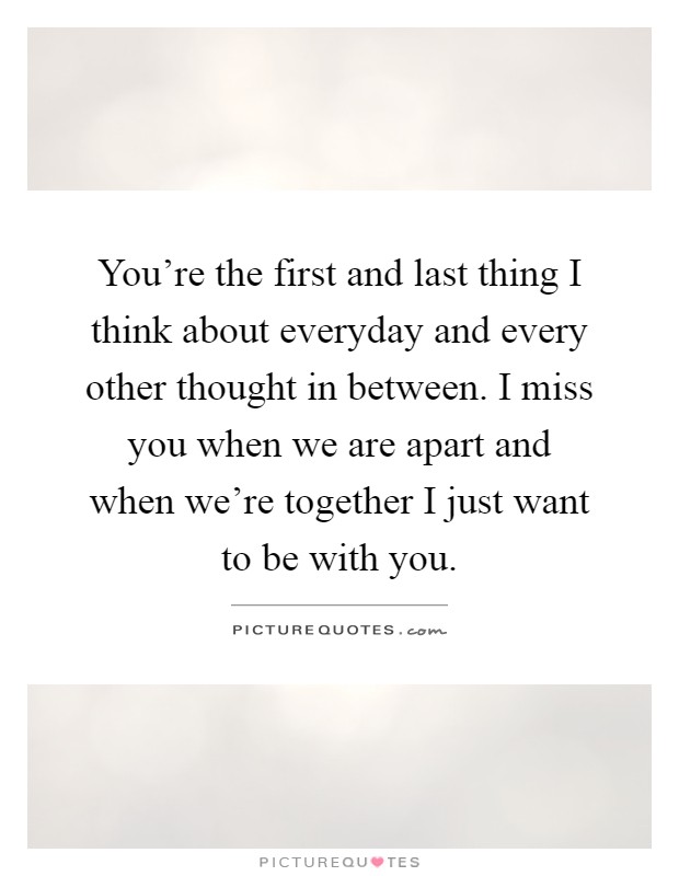 You're the first and last thing I think about everyday and every other thought in between. I miss you when we are apart and when we're together I just want to be with you Picture Quote #1