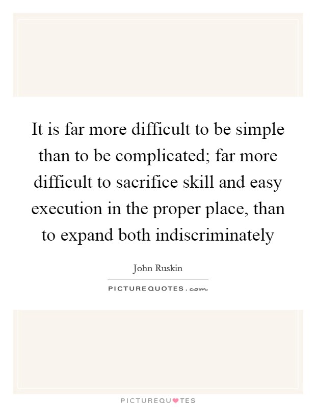 It is far more difficult to be simple than to be complicated; far more difficult to sacrifice skill and easy execution in the proper place, than to expand both indiscriminately Picture Quote #1