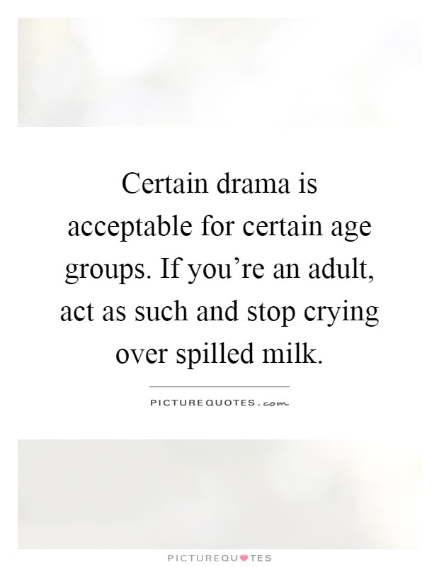 Certain drama is acceptable for certain age groups. If you're an adult, act as such and stop crying over spilled milk Picture Quote #1