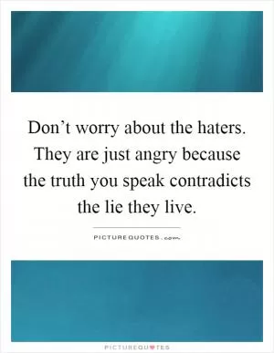 Don’t worry about the haters. They are just angry because the truth you speak contradicts the lie they live Picture Quote #1