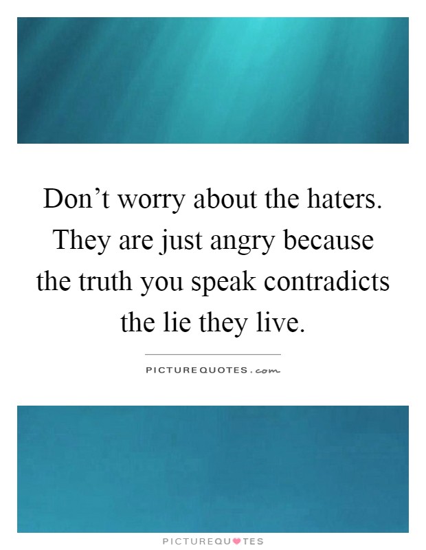 Don't worry about the haters. They are just angry because the truth you speak contradicts the lie they live Picture Quote #1