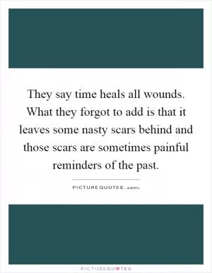 They say time heals all wounds. What they forgot to add is that it leaves some nasty scars behind and those scars are sometimes painful reminders of the past Picture Quote #1