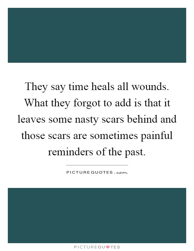 They say time heals all wounds. What they forgot to add is that it leaves some nasty scars behind and those scars are sometimes painful reminders of the past Picture Quote #1