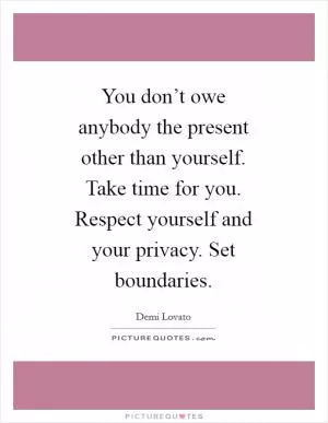 You don’t owe anybody the present other than yourself. Take time for you. Respect yourself and your privacy. Set boundaries Picture Quote #1